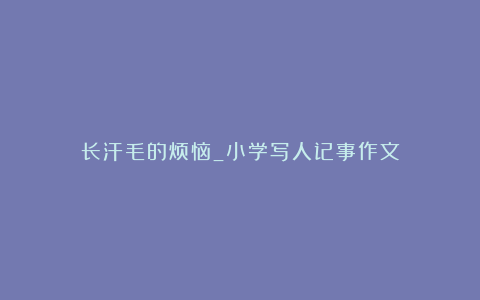 长汗毛的烦恼_小学写人记事作文