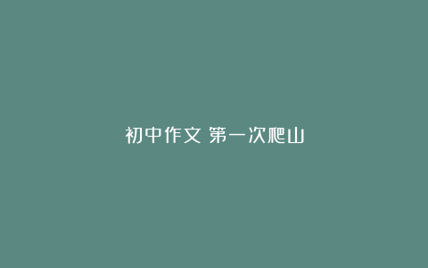 初中作文：第一次爬山