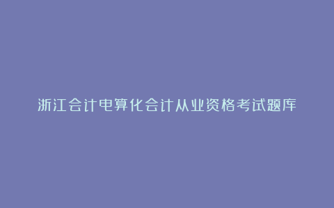 浙江会计电算化会计从业资格考试题库