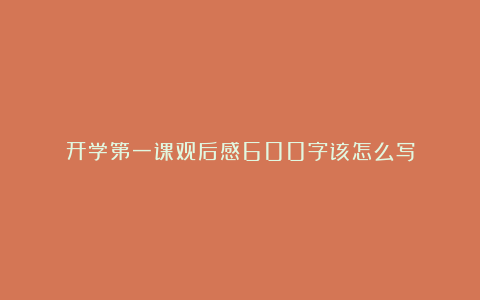 开学第一课观后感600字该怎么写