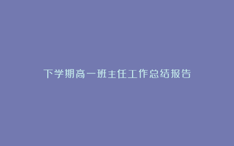 下学期高一班主任工作总结报告