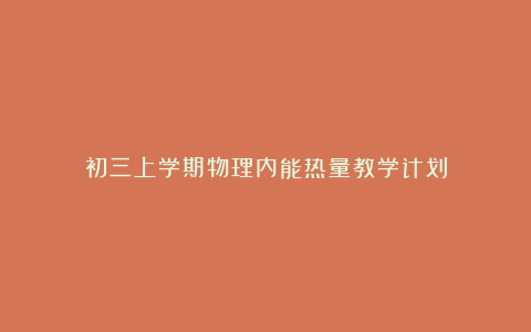 初三上学期物理内能热量教学计划