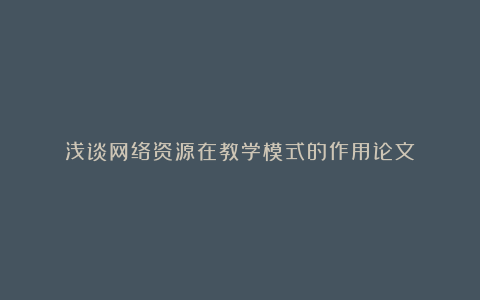 浅谈网络资源在教学模式的作用论文