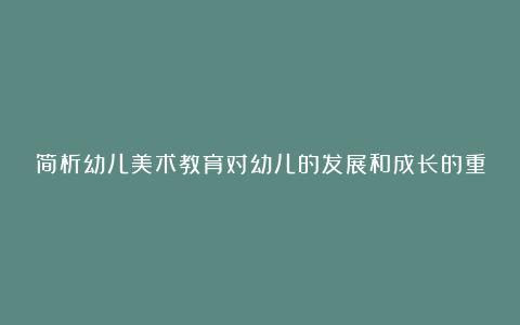 简析幼儿美术教育对幼儿的发展和成长的重要性论文