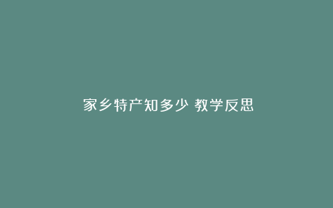 《家乡特产知多少》教学反思