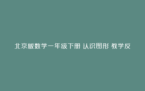 北京版数学一年级下册《认识图形》教学反思