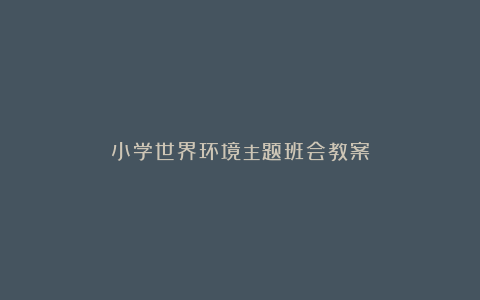 小学世界环境主题班会教案