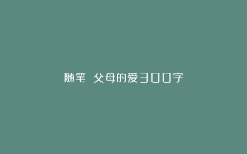 随笔 父母的爱300字