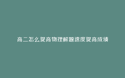 高二怎么提高物理解题速度提高成绩