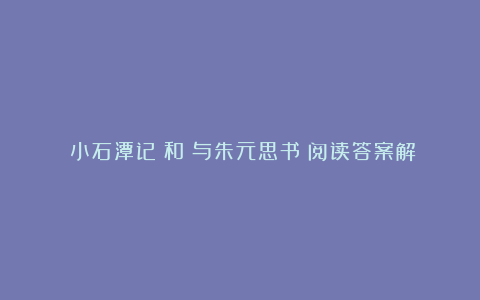 《小石潭记》和《与朱元思书》阅读答案解析