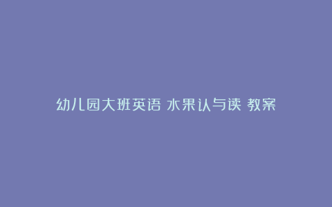 幼儿园大班英语《水果认与读》教案