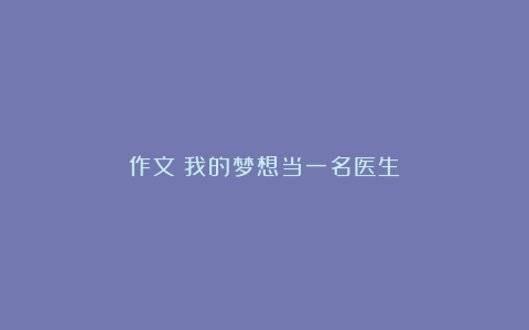 作文：我的梦想当一名医生