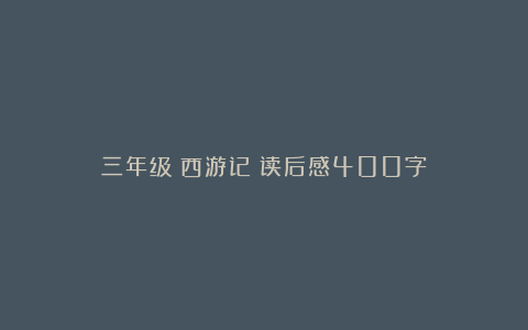 三年级《西游记》读后感400字