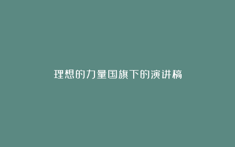 理想的力量国旗下的演讲稿