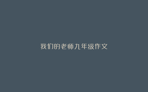 我们的老师九年级作文