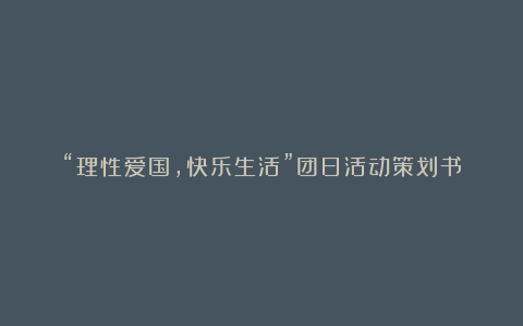 “理性爱国，快乐生活”团日活动策划书