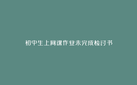 初中生上网课作业未完成检讨书