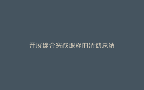 开展综合实践课程的活动总结