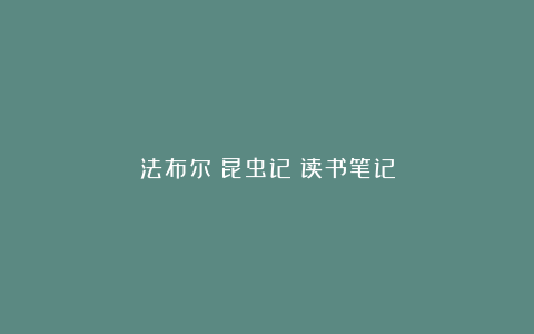 法布尔《昆虫记》读书笔记