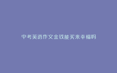 中考英语作文金钱能买来幸福吗