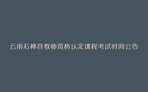 云南石林县教师资格认定课程考试时间公告