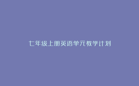 七年级上册英语单元教学计划