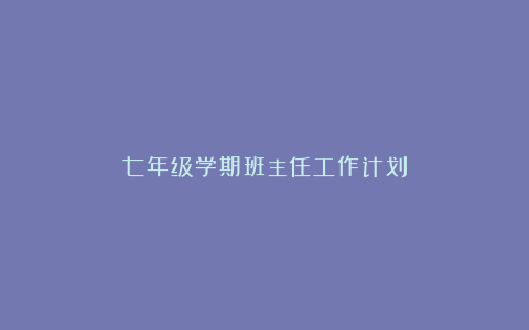 七年级学期班主任工作计划