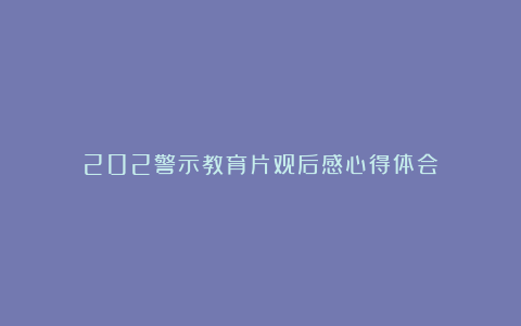 202警示教育片观后感心得体会