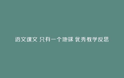 语文课文《只有一个地球》优秀教学反思