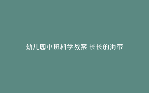 幼儿园小班科学教案《长长的海带》