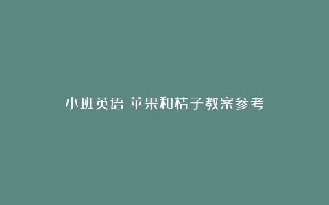 小班英语：苹果和桔子教案参考