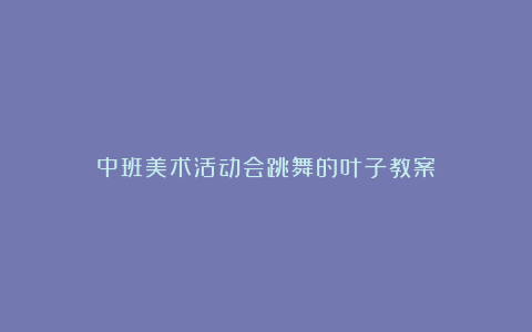 中班美术活动会跳舞的叶子教案