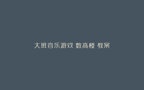 大班音乐游戏《数高楼》教案