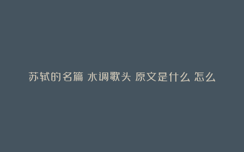 苏轼的名篇《水调歌头》原文是什么？怎么翻译？