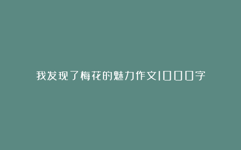 我发现了梅花的魅力作文1000字