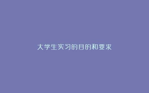 大学生实习的目的和要求