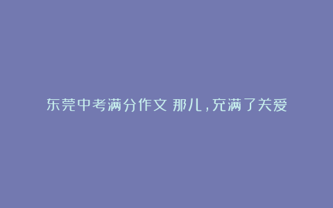 东莞中考满分作文：那儿，充满了关爱