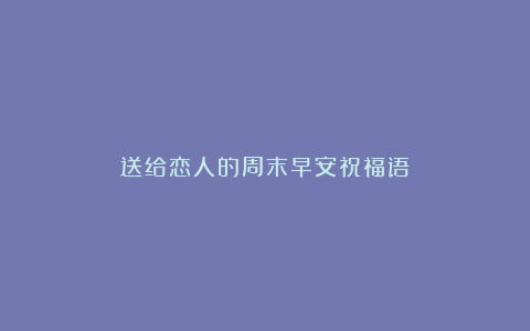 送给恋人的周末早安祝福语