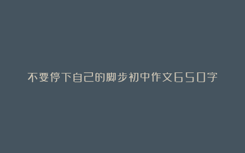 不要停下自己的脚步初中作文650字