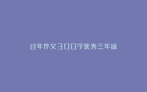 过年作文300字优秀三年级