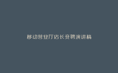 移动营业厅店长竞聘演讲稿