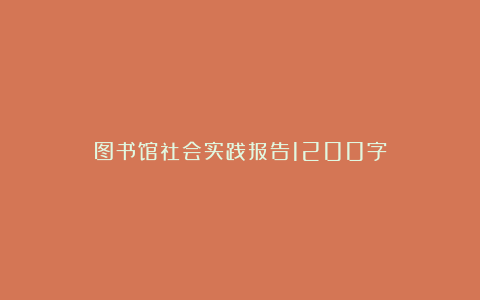 图书馆社会实践报告1200字