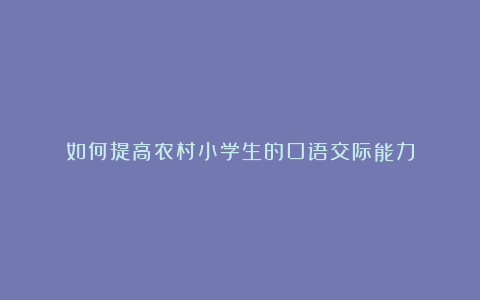 如何提高农村小学生的口语交际能力