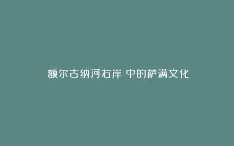 《额尔古纳河右岸》中的萨满文化