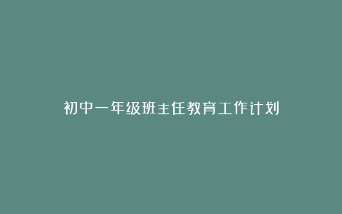 初中一年级班主任教育工作计划