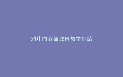 幼儿园教师教育教学总结