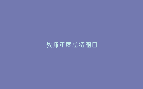 教师年度总结题目