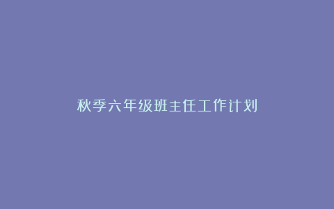 秋季六年级班主任工作计划