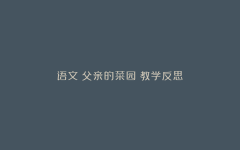 语文《父亲的菜园》教学反思