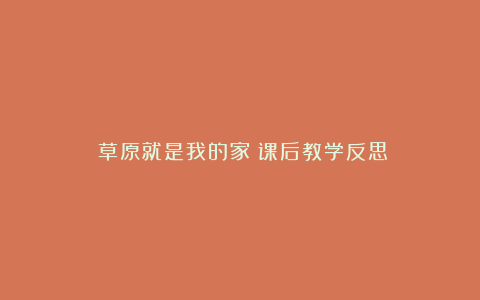 《草原就是我的家》课后教学反思